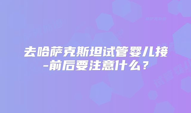 去哈萨克斯坦试管婴儿接-前后要注意什么？