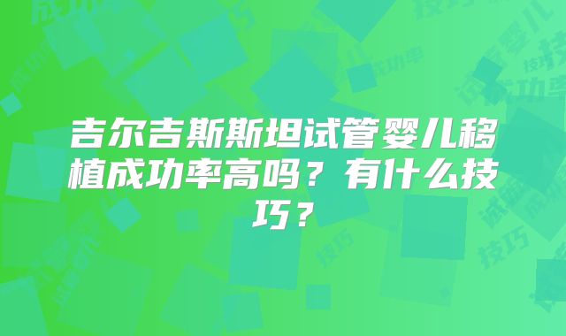 吉尔吉斯斯坦试管婴儿移植成功率高吗？有什么技巧？