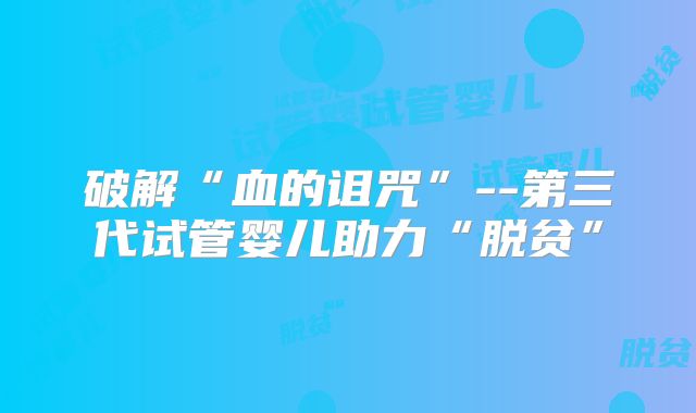 破解“血的诅咒”--第三代试管婴儿助力“脱贫”