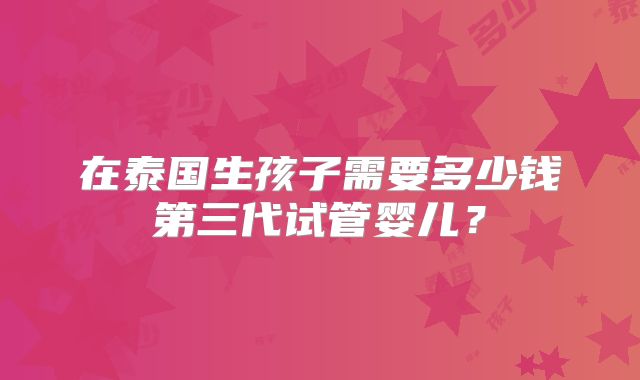 在泰国生孩子需要多少钱第三代试管婴儿?