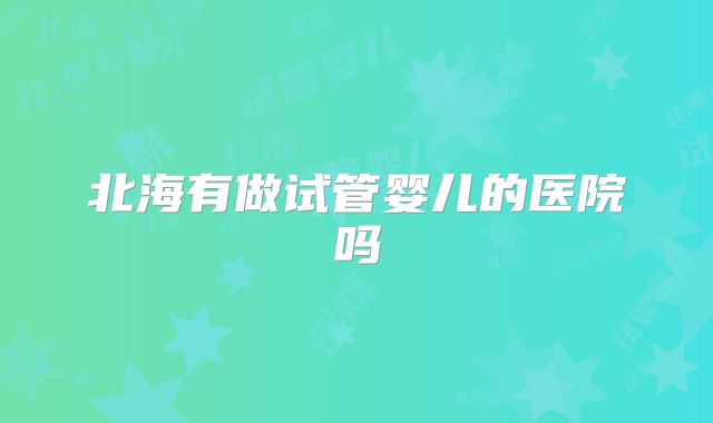 北海有做试管婴儿的医院吗
