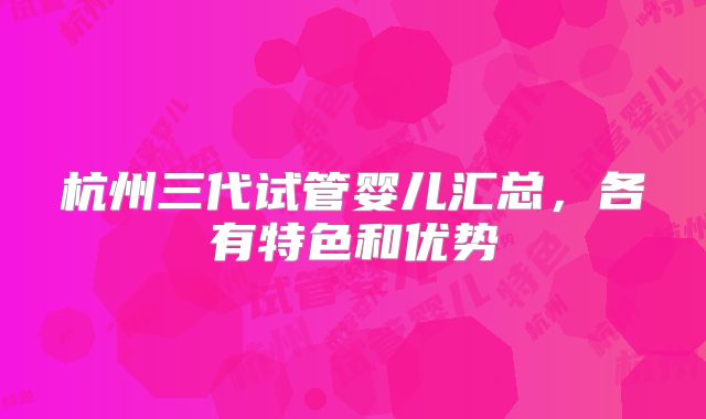 杭州三代试管婴儿汇总，各有特色和优势