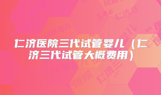 仁济医院三代试管婴儿(仁济三代试管大概费用)