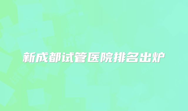 新成都试管医院排名出炉