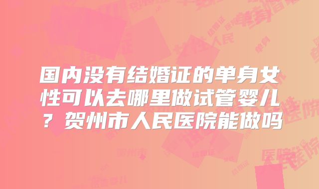 国内没有结婚证的单身女性可以去哪里做试管婴儿？贺州市人民医院能做吗