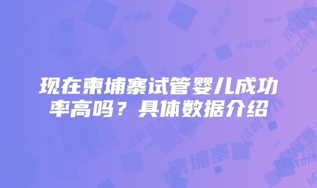 现在柬埔寨试管婴儿成功率高吗？具体数据介绍