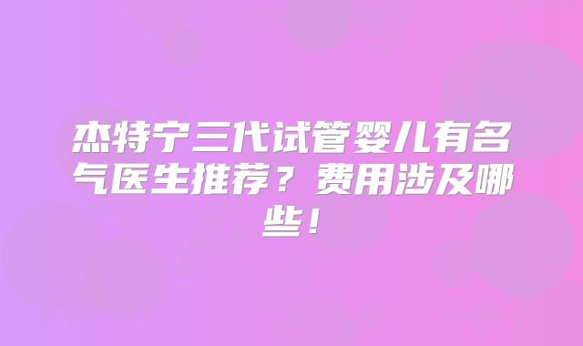 杰特宁三代试管婴儿有名气医生推荐？费用涉及哪些！