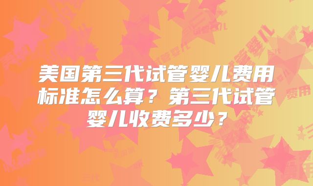 美国第三代试管婴儿费用标准怎么算?第三代试管婴儿收费多少?