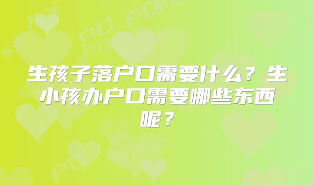 生孩子落户口需要什么?生小孩办户口需要哪些东西呢?