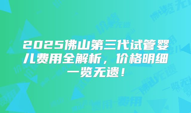 2025佛山第三代试管婴儿费用全解析，价格明细一览无遗！