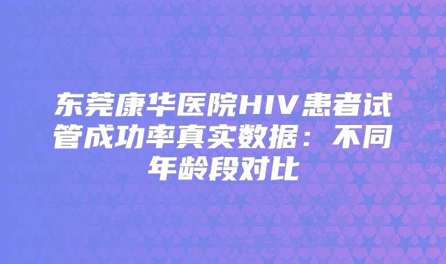 东莞康华医院HIV患者试管成功率真实数据：不同年龄段对比