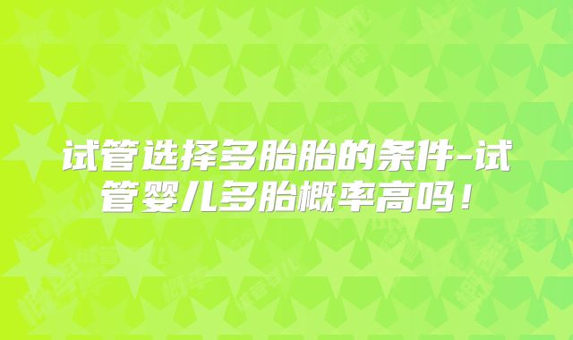 试管选择多胎胎的条件-试管婴儿多胎概率高吗！
