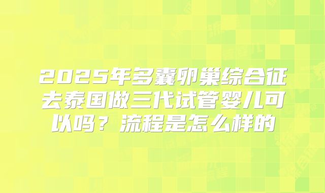 2025年多囊卵巢综合征去泰国做三代试管婴儿可以吗?流程是怎么样的