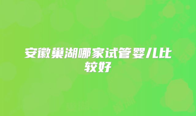 安徽巢湖哪家试管婴儿比较好