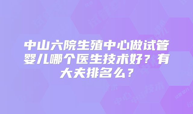 中山六院生殖中心做试管婴儿哪个医生技术好？有大夫排名么？