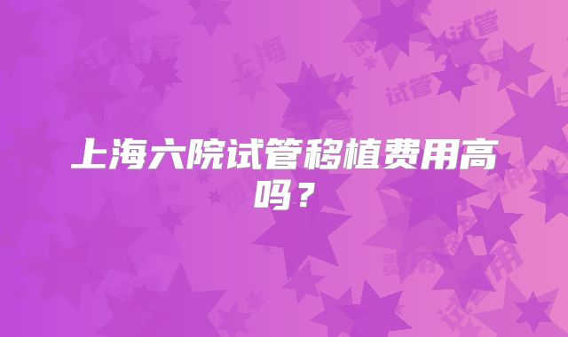 上海六院试管移植费用高吗?
