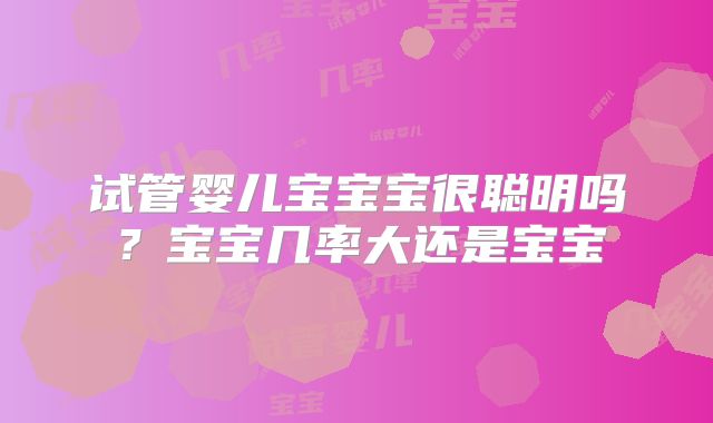 试管婴儿宝宝宝很聪明吗？宝宝几率大还是宝宝