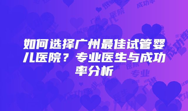 如何选择广州最佳试管婴儿医院?专业医生与成功率分析