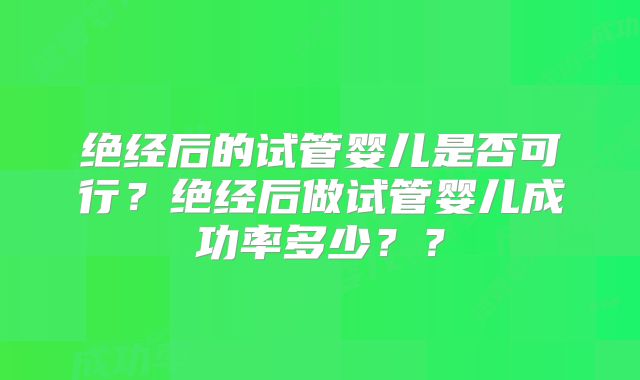 绝经后的试管婴儿是否可行？绝经后做试管婴儿成功率多少？？