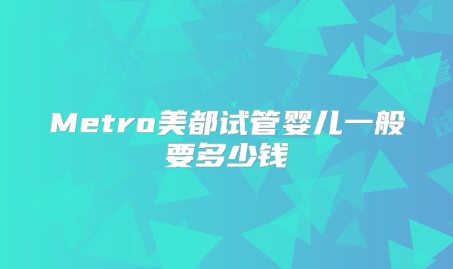 Metro美都试管婴儿一般要多少钱