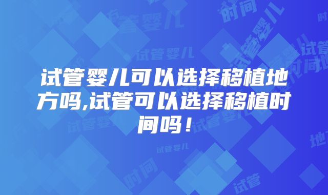 试管婴儿可以选择移植地方吗,试管可以选择移植时间吗！