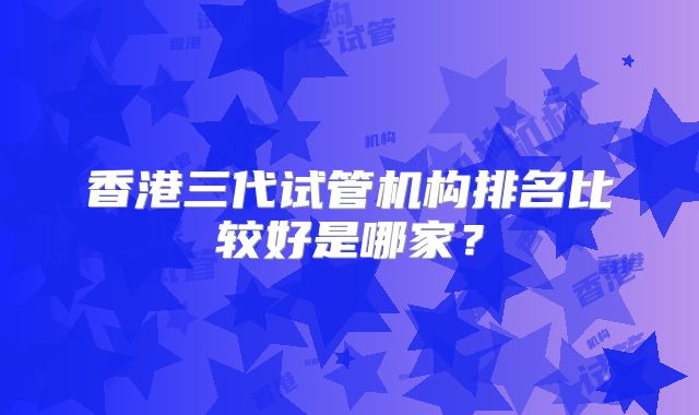 香港三代试管机构排名比较好是哪家？