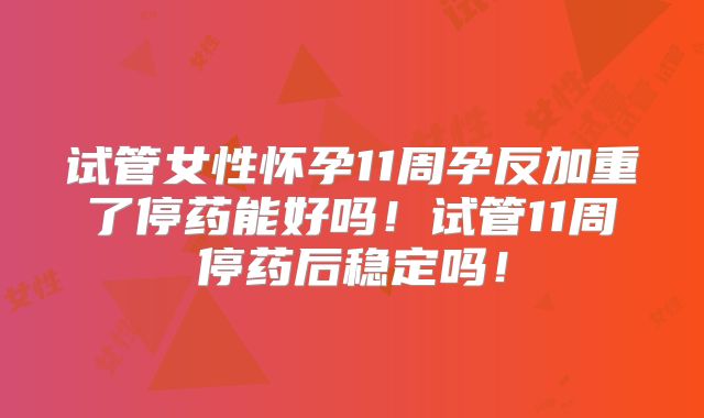 试管女性怀孕11周孕反加重了停药能好吗！试管11周停药后稳定吗！