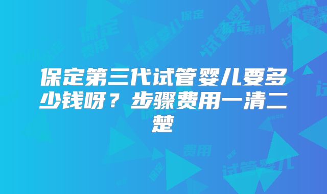 保定第三代试管婴儿要多少钱呀？步骤费用一清二楚