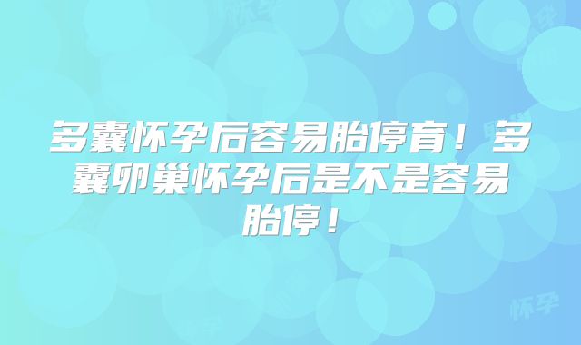 多囊怀孕后容易胎停育!多囊卵巢怀孕后是不是容易胎停!