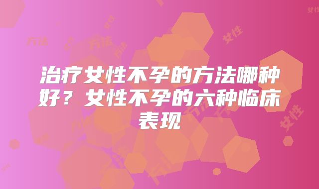 治疗女性不孕的方法哪种好？女性不孕的六种临床表现