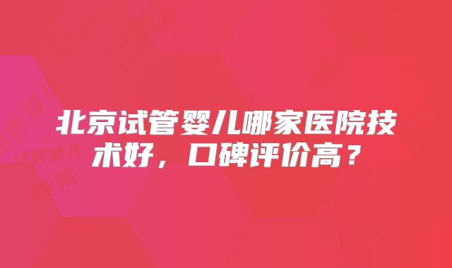 北京试管婴儿哪家医院技术好，口碑评价高？