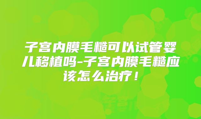 子宫内膜毛糙可以试管婴儿移植吗-子宫内膜毛糙应该怎么治疗！