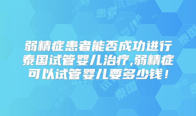 弱精症患者能否成功进行泰国试管婴儿治疗,弱精症可以试管婴儿要多少钱！