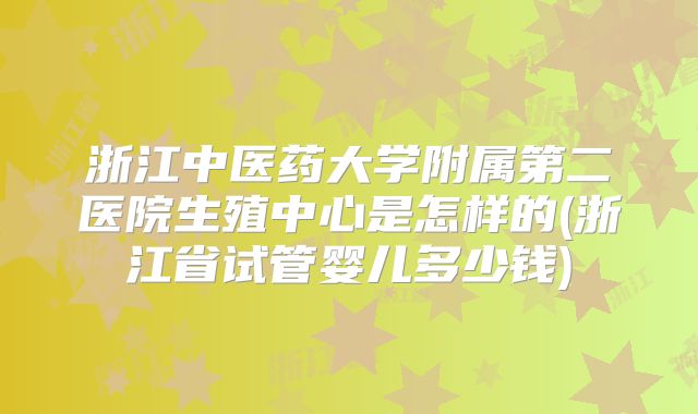 浙江中医药大学附属第二医院生殖中心是怎样的(浙江省试管婴儿多少钱)