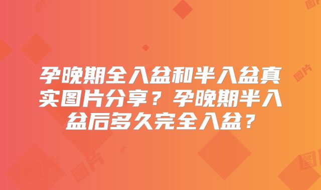 孕晚期全入盆和半入盆真实图片分享？孕晚期半入盆后多久完全入盆？