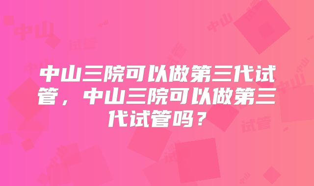 中山三院可以做第三代试管,中山三院可以做第三代试管吗?