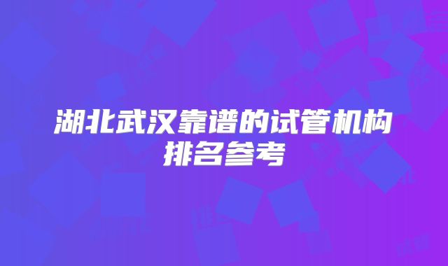 湖北武汉靠谱的试管机构排名参考