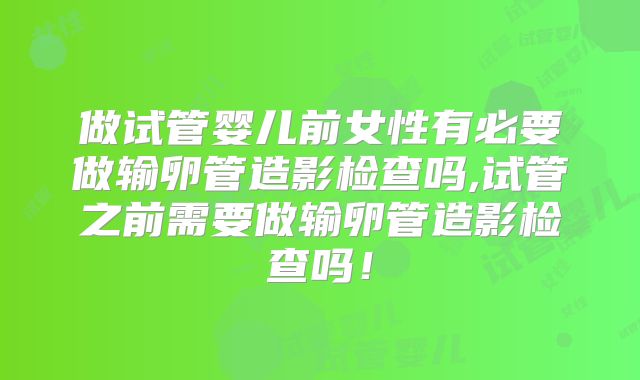 做试管婴儿前女性有必要做输卵管造影检查吗,试管之前需要做输卵管造影检查吗！