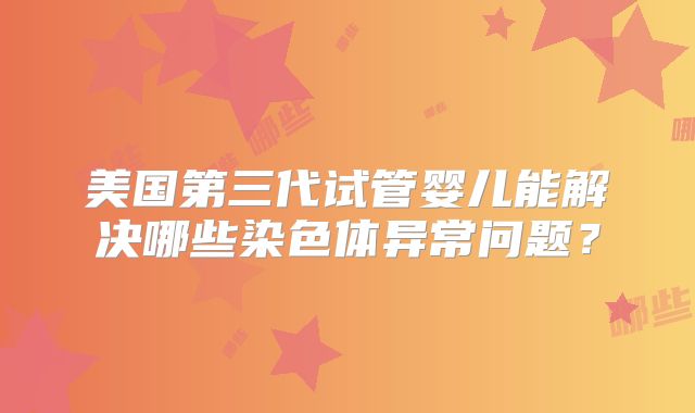 美国第三代试管婴儿能解决哪些染色体异常问题?