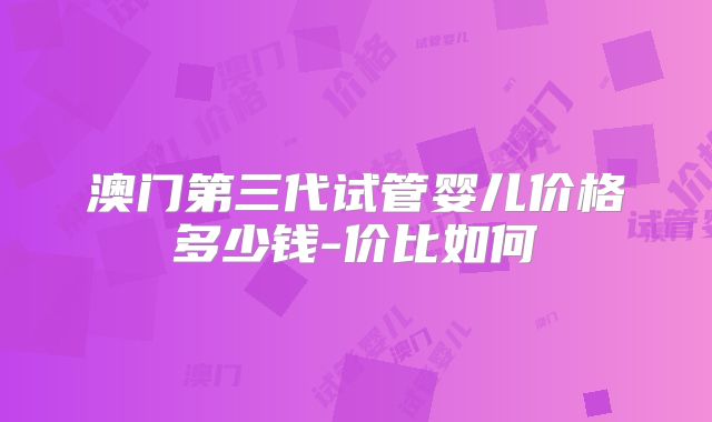澳门第三代试管婴儿价格多少钱-价比如何