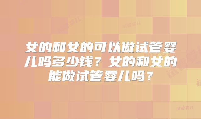 女的和女的可以做试管婴儿吗多少钱?女的和女的能做试管婴儿吗?