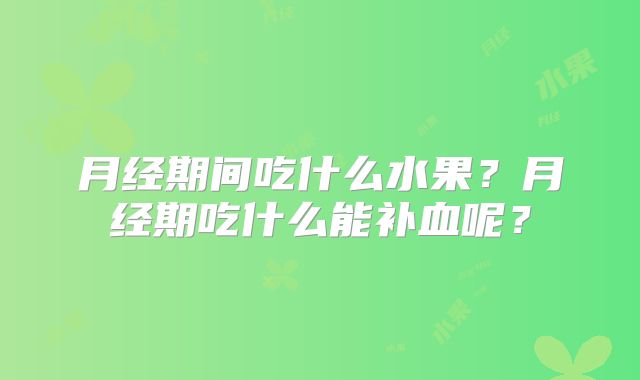 月经期间吃什么水果?月经期吃什么能补血呢?