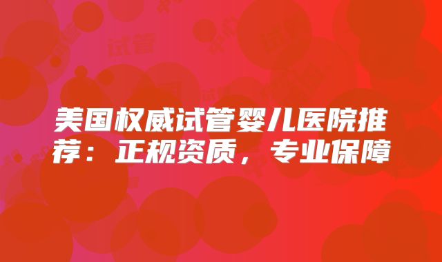 美国权威试管婴儿医院推荐：正规资质，专业保障