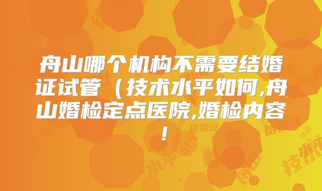 舟山哪个机构不需要结婚证试管(技术水平如何,舟山婚检定点医院,婚检内容!