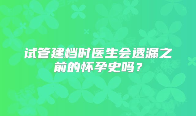 试管建档时医生会透漏之前的怀孕史吗？