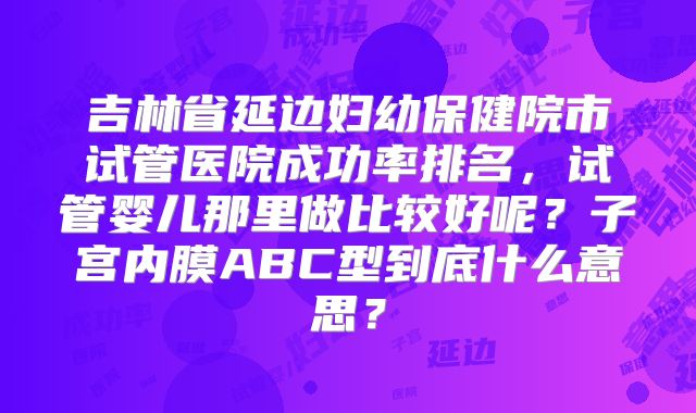 吉林省延边妇幼保健院市试管医院成功率排名,试管婴儿那里做比较好呢?子宫内膜ABC型到底什么意思?