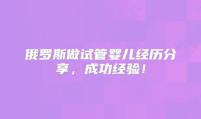 俄罗斯做试管婴儿经历分享，成功经验！