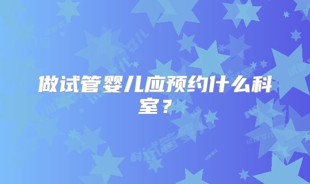 做试管婴儿应预约什么科室?