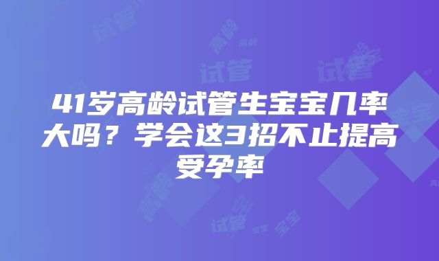 41岁高龄试管生宝宝几率大吗？学会这3招不止提高受孕率