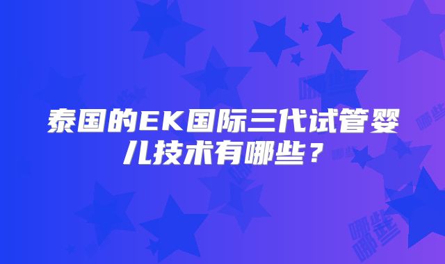 泰国的EK国际三代试管婴儿技术有哪些？
